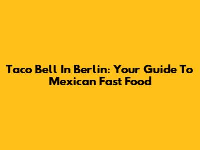 Taco Bell In Berlin: Your Guide To Mexican Fast Food