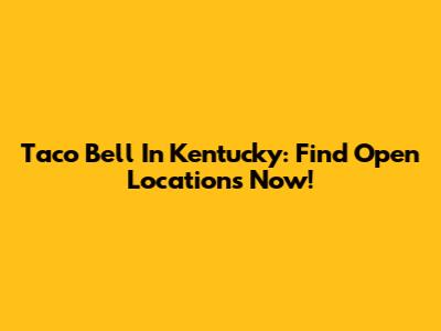 Taco Bell In Kentucky: Find Open Locations Now!