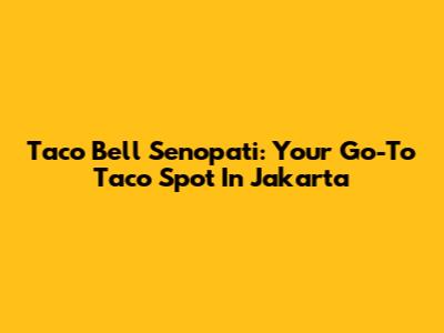 Taco Bell Senopati: Your Go-To Taco Spot In Jakarta