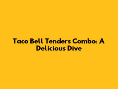 Taco Bell Tenders Combo: A Delicious Dive