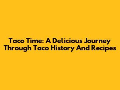 Taco Time: A Delicious Journey Through Taco History And Recipes