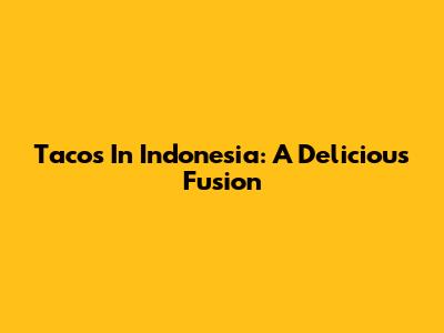 Tacos In Indonesia: A Delicious Fusion