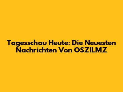 Tagesschau Heute: Die Neuesten Nachrichten Von OSZILMZ