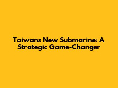 Taiwan's New Submarine: A Strategic Game-Changer