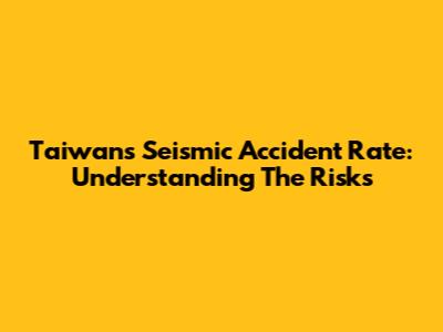 Taiwan's Seismic Accident Rate: Understanding The Risks