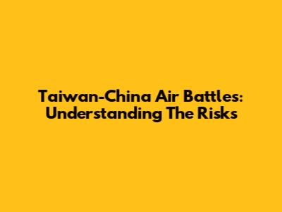 Taiwan-China Air Battles: Understanding The Risks