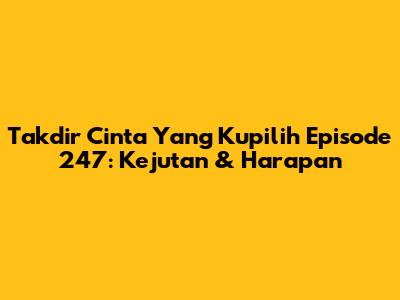 Takdir Cinta Yang Kupilih Episode 247: Kejutan & Harapan