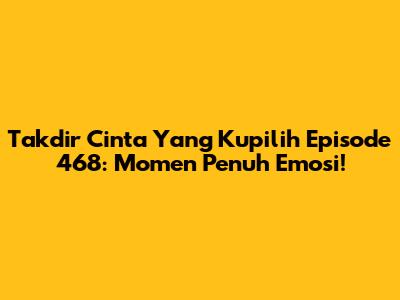 Takdir Cinta Yang Kupilih Episode 468: Momen Penuh Emosi!