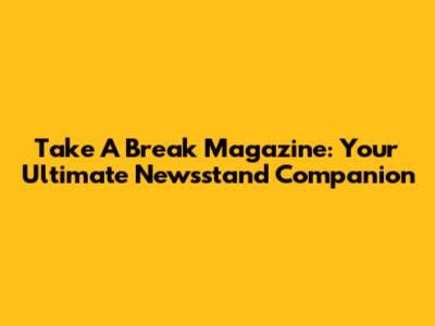 Take A Break Magazine: Your Ultimate Newsstand Companion