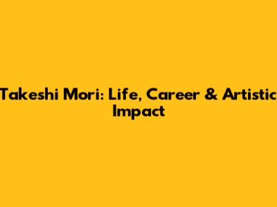 Takeshi Mori: Life, Career & Artistic Impact