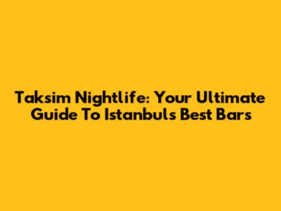 Taksim Nightlife: Your Ultimate Guide To Istanbul's Best Bars