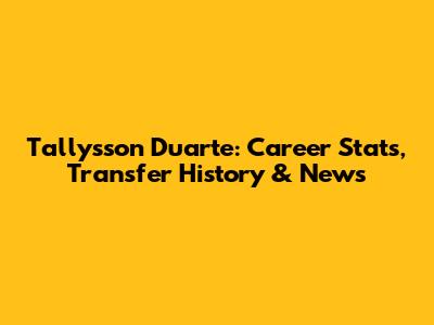 Tallysson Duarte: Career Stats, Transfer History & News