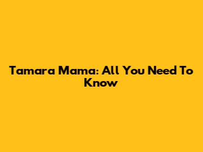 Tamara Mama: All You Need To Know
