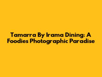 Tamarra By Irama Dining: A Foodie's Photographic Paradise