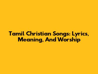Tamil Christian Songs: Lyrics, Meaning, And Worship