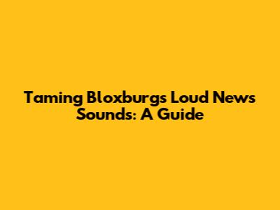Taming Bloxburg's Loud News Sounds: A Guide