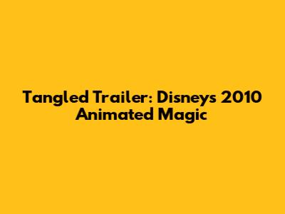 Tangled Trailer: Disney's 2010 Animated Magic