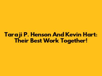 Taraji P. Henson And Kevin Hart: Their Best Work Together!