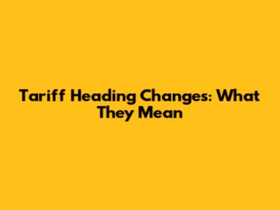 Tariff Heading Changes: What They Mean