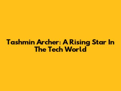 Tashmin Archer: A Rising Star In The Tech World