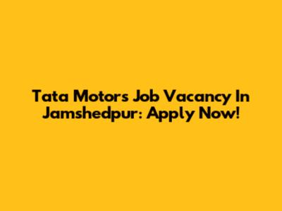 Tata Motors Job Vacancy In Jamshedpur: Apply Now!