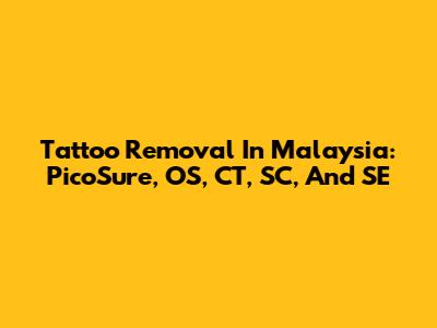Tattoo Removal In Malaysia: PicoSure, OS, CT, SC, And SE