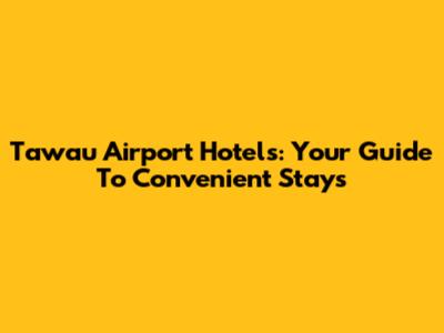 Tawau Airport Hotels: Your Guide To Convenient Stays