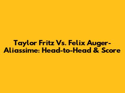 Taylor Fritz Vs. Felix Auger-Aliassime: Head-to-Head & Score