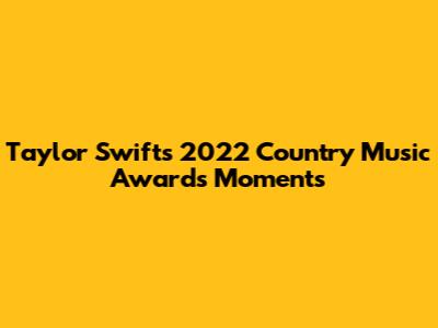 Taylor Swift's 2022 Country Music Awards Moments