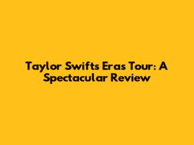 Taylor Swift's Eras Tour: A Spectacular Review