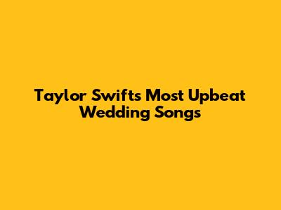 Taylor Swift's Most Upbeat Wedding Songs