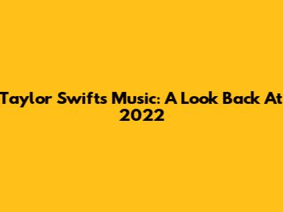 Taylor Swift's Music: A Look Back At 2022