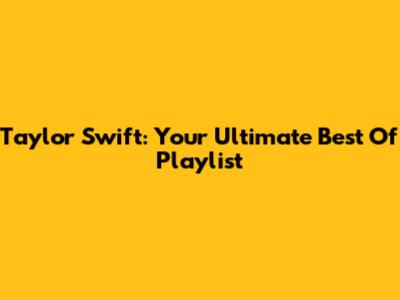 Taylor Swift: Your Ultimate Best Of Playlist