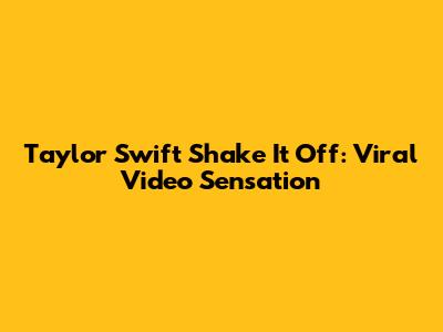 Taylor Swift Shake It Off: Viral Video Sensation