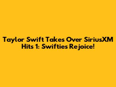 Taylor Swift Takes Over SiriusXM Hits 1: Swifties Rejoice!