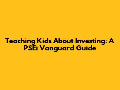 Teaching Kids About Investing: A PSEi Vanguard Guide