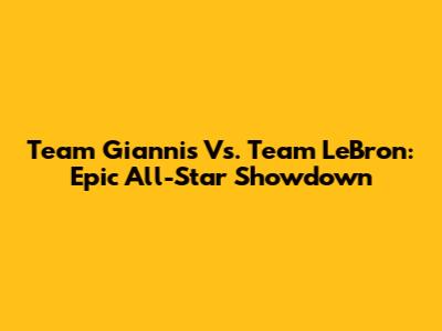 Team Giannis Vs. Team LeBron: Epic All-Star Showdown