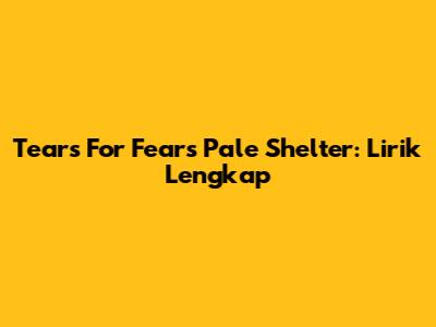 Tears For Fears Pale Shelter: Lirik Lengkap