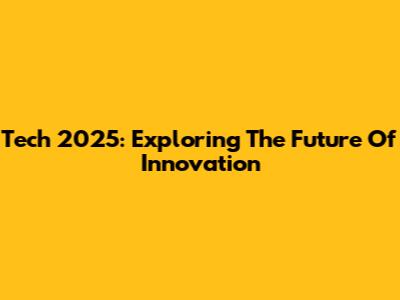 Tech 2025: Exploring The Future Of Innovation