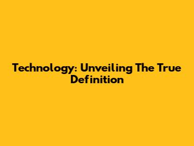 Technology: Unveiling The True Definition