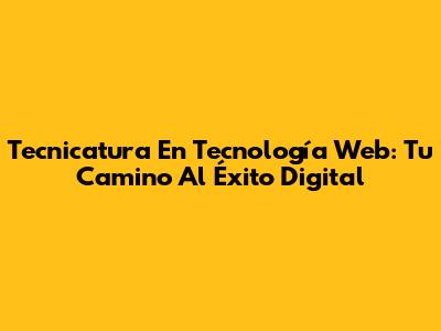 Tecnicatura En Tecnología Web: Tu Camino Al Éxito Digital