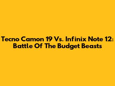 Tecno Camon 19 Vs. Infinix Note 12: Battle Of The Budget Beasts