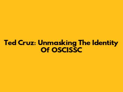 Ted Cruz: Unmasking The Identity Of OSCISSC