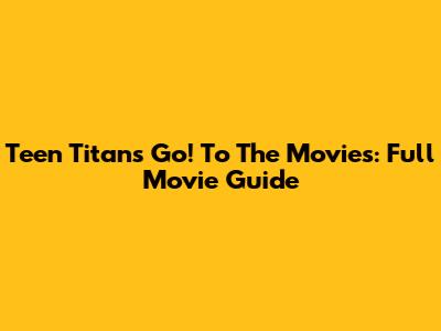 Teen Titans Go! To The Movies: Full Movie Guide