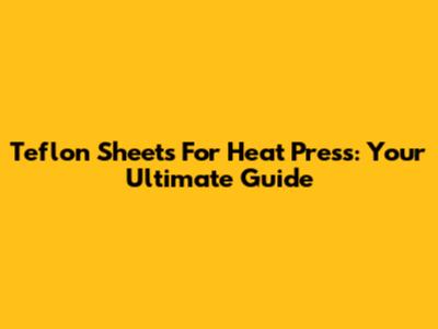 Teflon Sheets For Heat Press: Your Ultimate Guide
