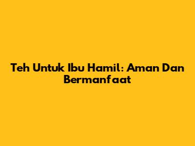 Teh Untuk Ibu Hamil: Aman Dan Bermanfaat