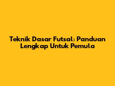 Teknik Dasar Futsal: Panduan Lengkap Untuk Pemula