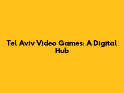 Tel Aviv Video Games: A Digital Hub