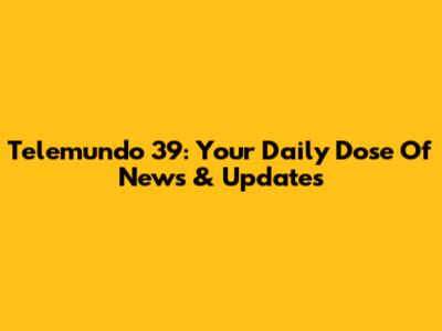 Telemundo 39: Your Daily Dose Of News & Updates