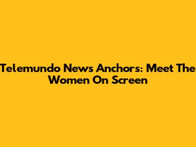 Telemundo News Anchors: Meet The Women On Screen